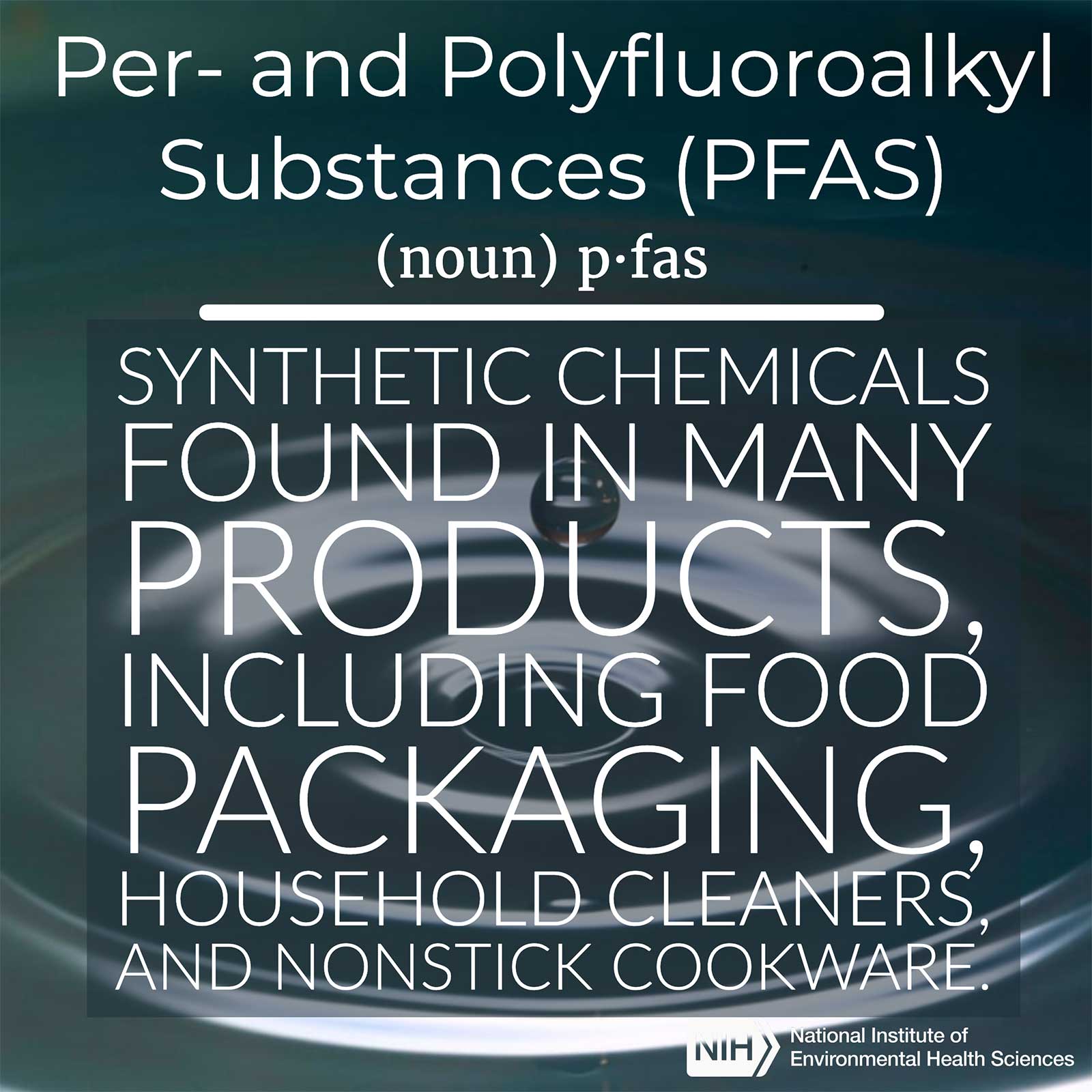 Per- and Polyfluoroalkyl Substances (PFAS) (noun) defined as 'synthetic chemicals found in many products, including food packaging, household cleaners and nonstick cookware.'