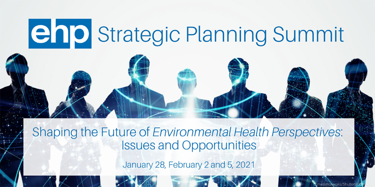 ehp Strategic Planning Summit, Shaping the Future of Environmental Health Perspectives: Issues and Opportunities, January 28, February 2 and 5, 2021