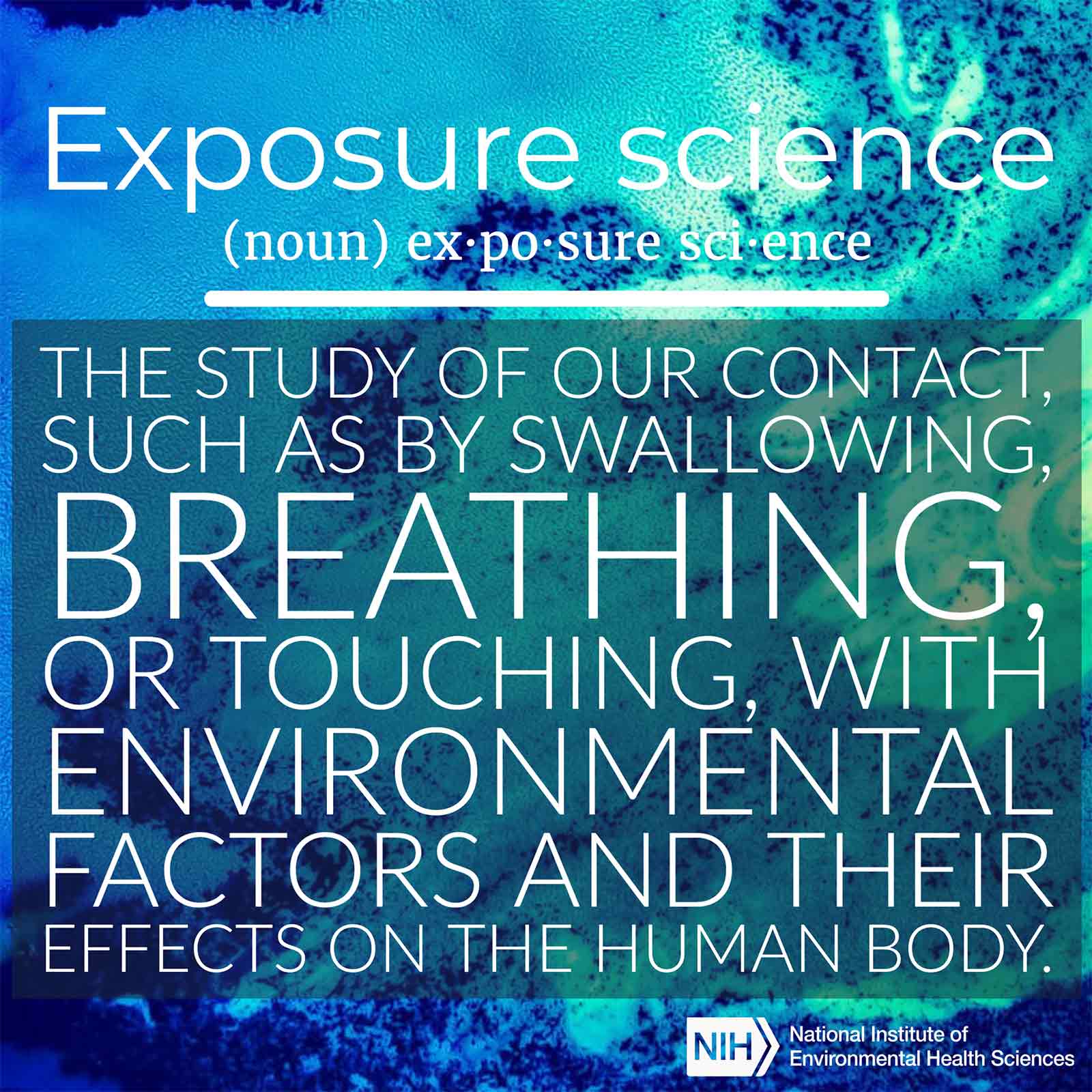 Exposure science (noun) defined as &#39;the study of our contact, such as by swallowing, breathing, or touching, with environmental factors and their effects on the human body.&#39;